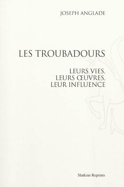 Les troubadours : leurs vies, leurs oeuvres, leur influence