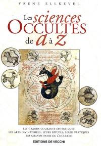 Les sciences occultes de A à Z : les grands courants ésotériques, les arts divinatoires, leurs rituels, leurs pratiques, les grands noms de l'occulte