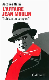 L'affaire Jean Moulin : trahison ou complot ?