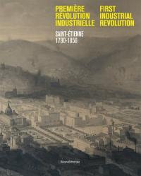 Première révolution industrielle : Saint-Etienne, 1780-1856. First industrial revolution : Saint-Etienne, 1780-1856