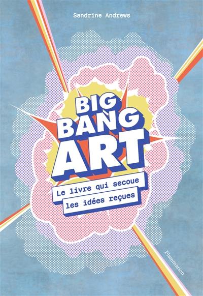 Big bang art : le livre qui secoue les idées reçues