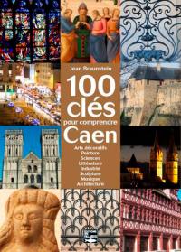 100 clés pour comprendre Caen : arts décoratifs, peinture, sciences, littérature, industrie, sculpture, musique, architecture