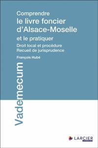 Comprendre le livre foncier d'Alsace-Moselle et le pratiquer : droit local et procédure : recueil de jurisprudence