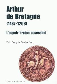 Arthur de Bretagne, 1187-1203 : l'espoir breton assassiné