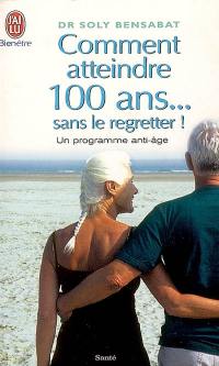 Comment atteindre 100 ans... sans le regretter ! : un programme anti-âge