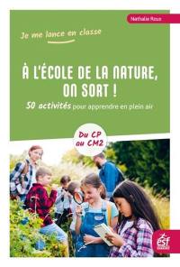 A l'école de la nature, on sort ! : 50 activités pour apprendre en plein air : du CP au CM2
