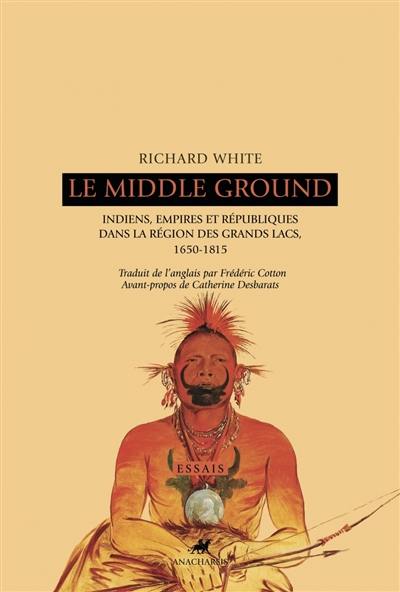 Le Middle ground : Indiens, empires et républiques dans la région des Grands Lacs, 1650-1815