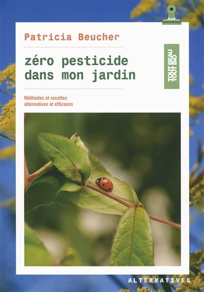 Zéro pesticide dans mon jardin : méthodes et recettes alternatives et efficaces