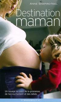 Destination maman : voyage au pays de la grossesse, de l'accouchement et des bébés