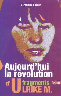 Aujourd'hui la révolution : fragments d'Ulrike M.