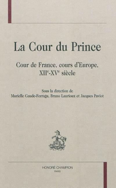 La cour du prince : cour de France, cours d'Europe, XIIe-XVe siècle
