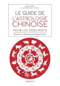 Le guide de l'astrologie chinoise pour les débutants : décrypter la symbolique du zodiaque oriental