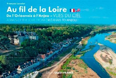 Au fil de la Loire, de l'Orléanais à l'Anjou : vues du ciel. Aerials of the Loire from Orleanais to Anjou