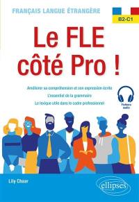 Le FLE côté pro ! : français langue étrangère B2-C1 : améliorer sa compréhension et son expression écrite, l'essentiel de la grammaire, le lexique utile dans le cadre professionnel