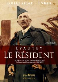 La France au Maroc. Vol. 1. Lyautey, le résident : le Maroc n'est qu'une province de mon rêve : 1901-1925