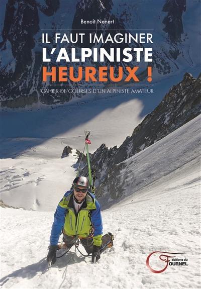 Il faut imaginer l'alpiniste heureux ! : cahier de courses d'un alpiniste amateur