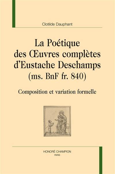 La poétique des Oeuvres complètes d'Eustache Deschamps (ms. BnF fr. 840) : composition et variation formelle