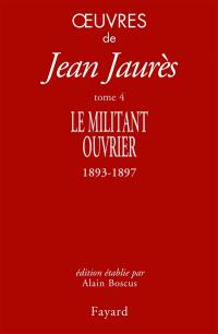 Oeuvres de Jean Jaurès. Vol. 4. Le militant ouvrier : 1893-1897