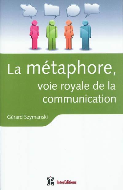 La métaphore, voie royale de la communication : pour susciter l'adhésion, favoriser le changement, mémoriser, convaincre, réveiller...