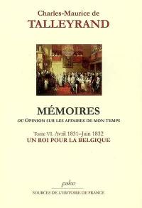 Mémoires ou Opinion sur les affaires de mon temps. Vol. 6. Un roi pour la Belgique : avril 1831-juin 1832