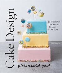 Cake design : premiers pas : 40 techniques et 45 recettes illustrées en pas à pas