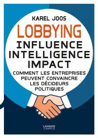Lobbying : influence, intelligence, impact : comment les entreprises peuvent convaincre les décideurs politiques