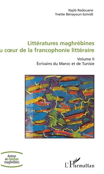 Littératures maghrébines au coeur de la francophonie littéraire. Vol. 2. Ecrivains du Maroc et de Tunisie