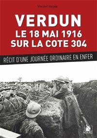 Verdun, le 18 mai 1916 sur la cote 304 : récit d'une journée ordinaire en enfer