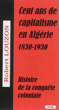 Cent ans de capitalisme en Algérie (1830-1930) : histoire de la conquête coloniale