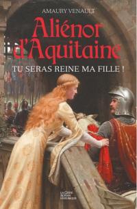 Aliénor d'Aquitaine. Vol. 1. Tu seras reine ma fille !