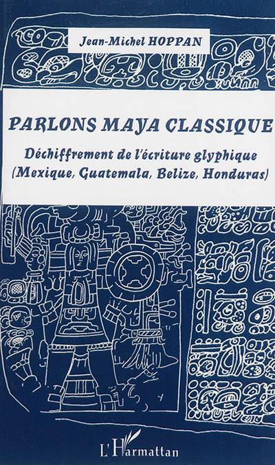 Parlons maya classique : déchiffrement de l'écriture glyphique (Mexique, Guatemala, Belize, Honduras)