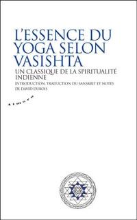 L'essence du yoga selon Vasistha : un classique de la spiritualité indienne