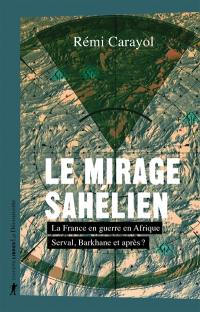 Le mirage sahélien : la France en guerre en Afrique : Serval, Barkhane et après ?