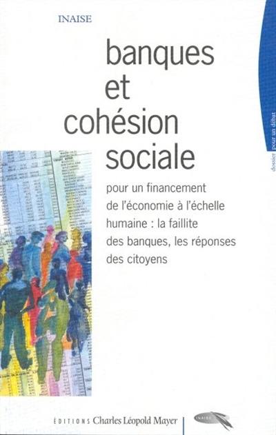 Banques et cohésion sociale : pour un financement de l'économie à l'échelle humaine : la faillite des banques, les réponses des citoyens