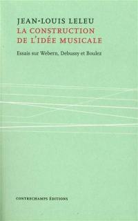La construction de l'idée musicale : essais sur Webern, Debussy et Boulez