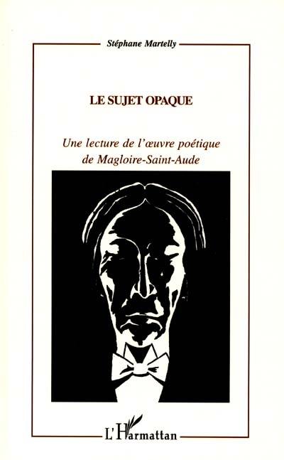 Le sujet opaque : une lecture de l'ouvre poétique de Magloire-Saint-Aude
