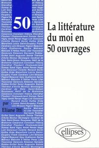 La littérature du moi en 50 ouvrages : autobiographies, mémoires, journaux intimes, récits autobiographiques