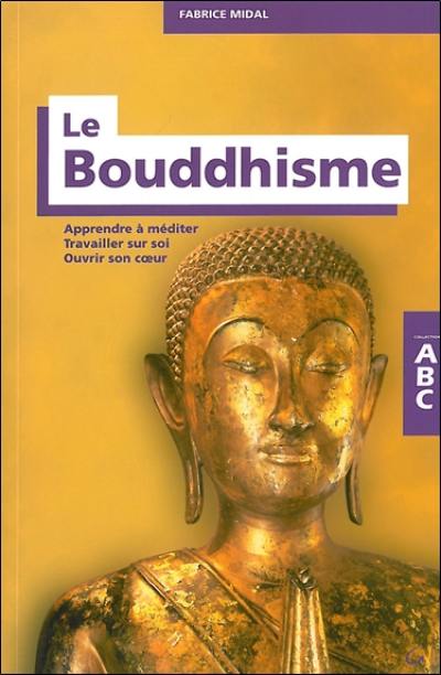 Abc du bouddhisme : apprendre à méditer, travailler sur soi, ouvrir son coeur