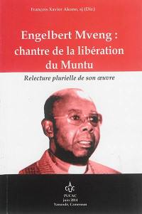 Engelbert Mveng : chantre de la libération du Muntu : relecture plurielle de son oeuvre