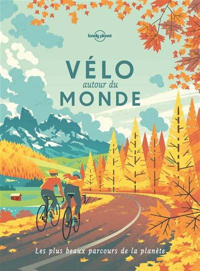 Vélo autour du monde : les plus beaux parcours de la planète : idées de destinations, récits d'itinéraires, feuilles de route