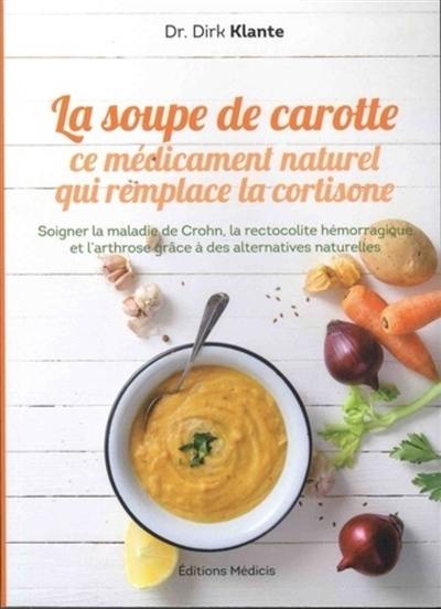 La soupe de carotte : ce médicament naturel qui remplace la cortisone : soigner la maladie de Crohn, la rectocolite hémorragique et l'arthrose grâce à des alternatives naturelles