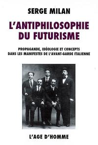 L'antiphilosophie du futurisme : propagande, idéologie et concepts dans les manifestes de l'avant-garde italienne, 1909-1944
