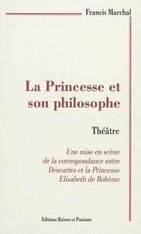 La princesse et son philosophe : théâtre : une mise en scène libre de la correspondance entre Descartes et la princesse Elisabeth de Bohême