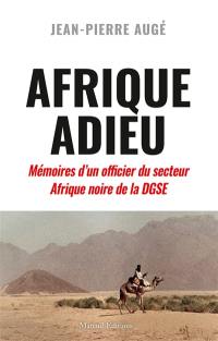 Afrique adieu : au crépuscule de la France-Afrique : mémoires d'un officier du secteur Afrique noire de la DGSE