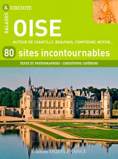 Oise : 80 sites incontournables : autour de Chantilly, Beauvais, Compiègne, Noyon...