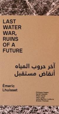 Last water war, ruins of a future : Emeric Lhuisset : exposition, Paris, Institut du monde arabe, du 29 septembre au 4 décembre 2016