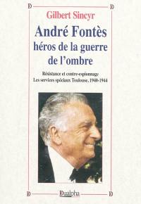 André Fontès, héros de la guerre de l'ombre : Résistance et contre-espionnage, les services spéciaux à Toulouse, 1940-1944