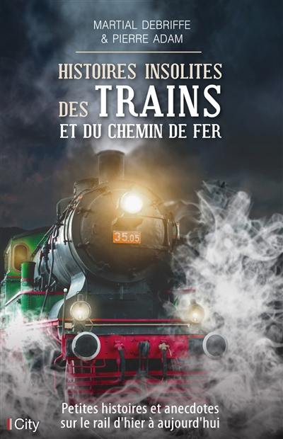 Histoires insolites des trains et du chemin de fer : petites histoires et anecdotes sur le rail d'hier à aujourd'hui