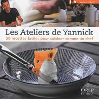 Les ateliers de Yannick : 50 recettes faciles pour cuisiner comme un chef