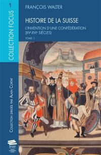 Histoire de la Suisse. Vol. 1. L'invention d'une Confédération : XVe-XVIe siècles